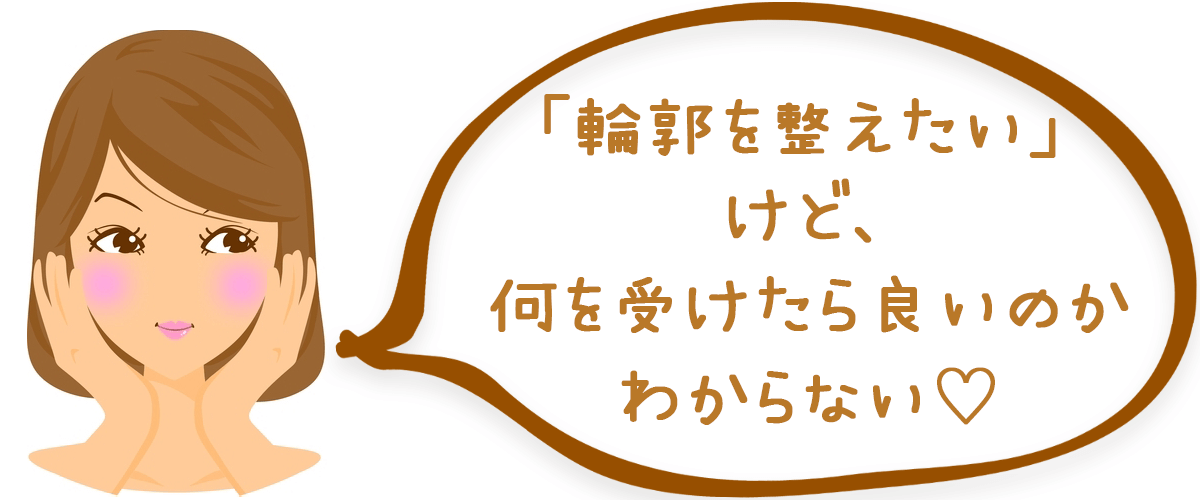 「輪郭を整えたいけど、何を受けたら良いのか分からない」